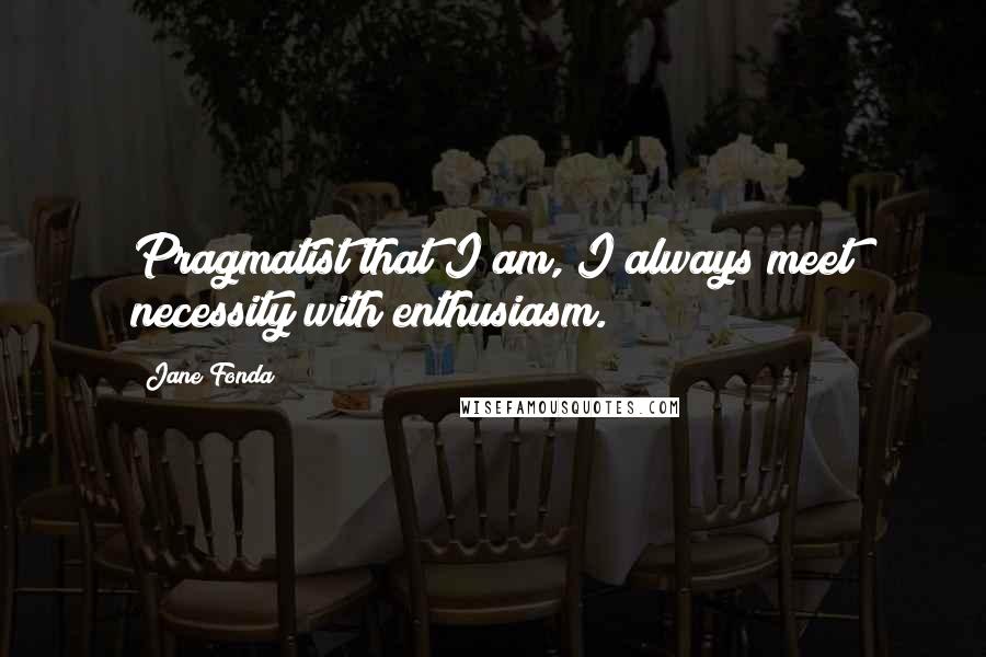 Jane Fonda Quotes: Pragmatist that I am, I always meet necessity with enthusiasm.