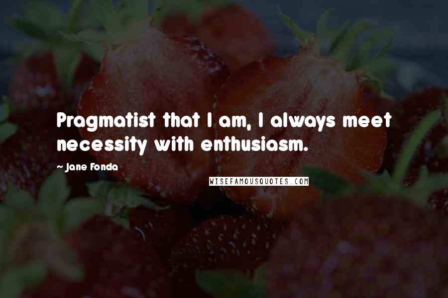 Jane Fonda Quotes: Pragmatist that I am, I always meet necessity with enthusiasm.