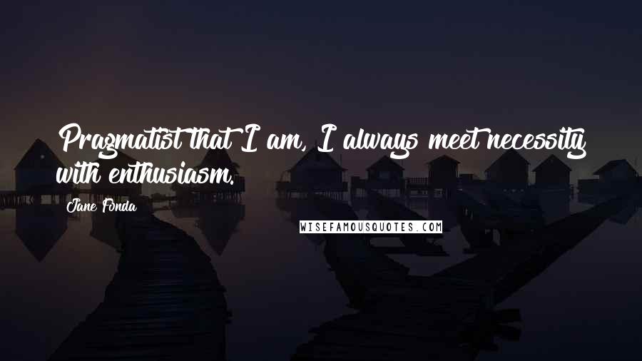 Jane Fonda Quotes: Pragmatist that I am, I always meet necessity with enthusiasm.