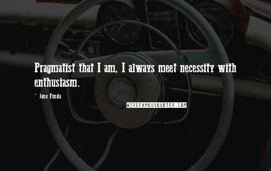 Jane Fonda Quotes: Pragmatist that I am, I always meet necessity with enthusiasm.