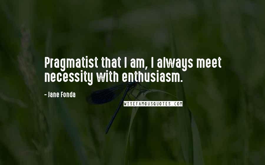 Jane Fonda Quotes: Pragmatist that I am, I always meet necessity with enthusiasm.