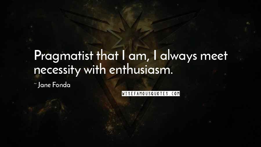 Jane Fonda Quotes: Pragmatist that I am, I always meet necessity with enthusiasm.