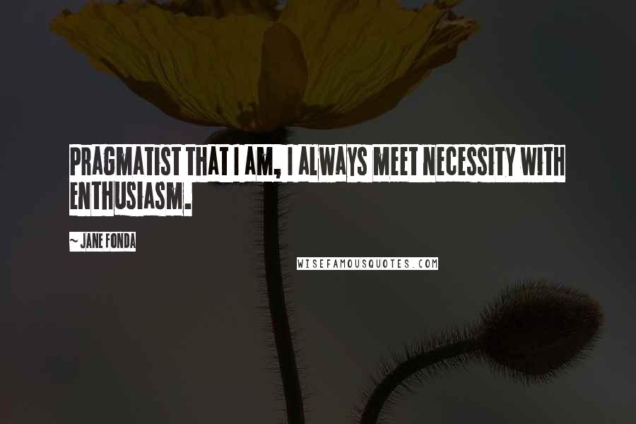 Jane Fonda Quotes: Pragmatist that I am, I always meet necessity with enthusiasm.