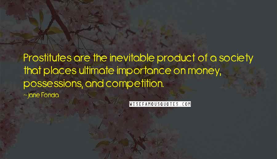 Jane Fonda Quotes: Prostitutes are the inevitable product of a society that places ultimate importance on money, possessions, and competition.