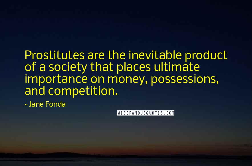 Jane Fonda Quotes: Prostitutes are the inevitable product of a society that places ultimate importance on money, possessions, and competition.