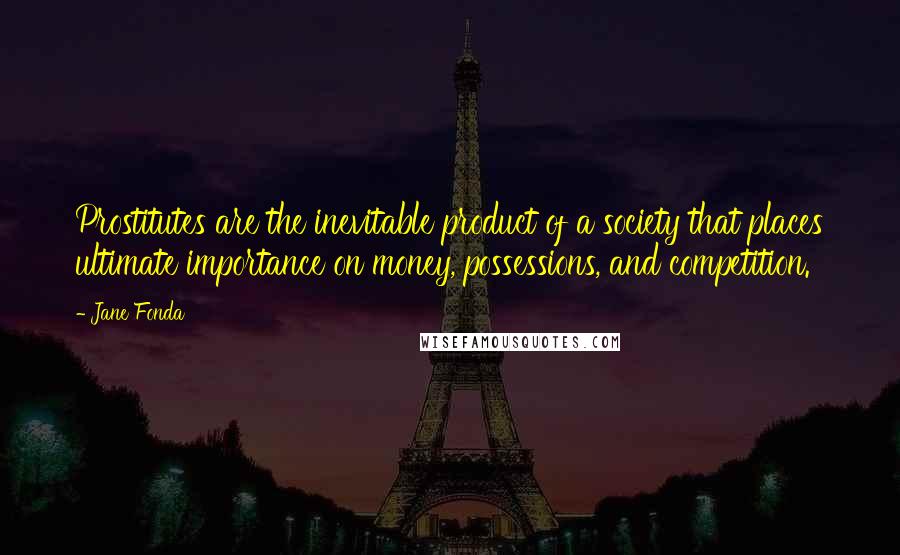 Jane Fonda Quotes: Prostitutes are the inevitable product of a society that places ultimate importance on money, possessions, and competition.