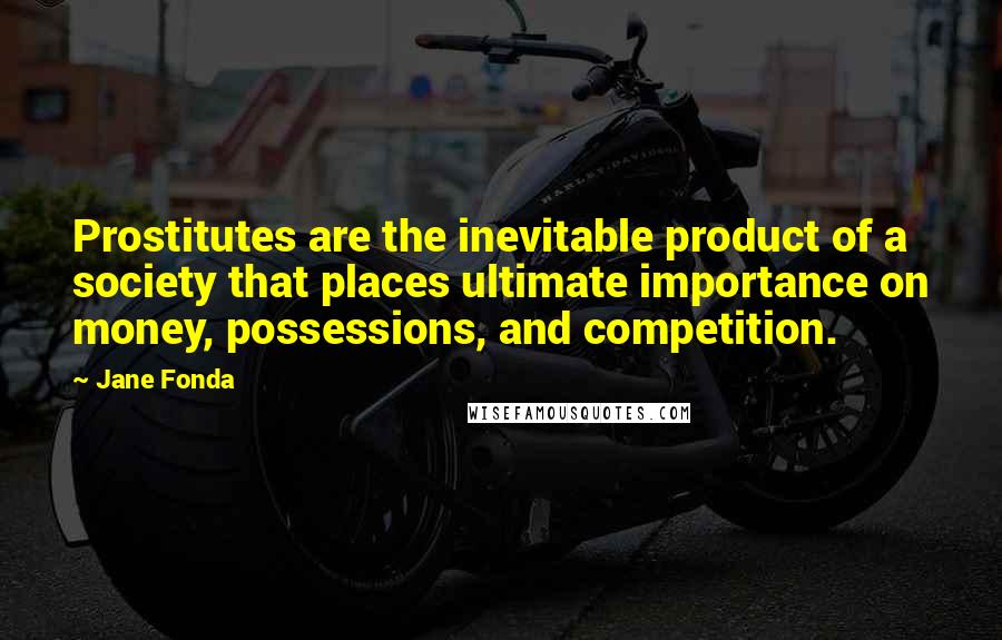 Jane Fonda Quotes: Prostitutes are the inevitable product of a society that places ultimate importance on money, possessions, and competition.