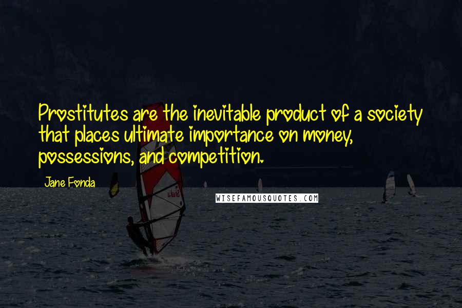 Jane Fonda Quotes: Prostitutes are the inevitable product of a society that places ultimate importance on money, possessions, and competition.