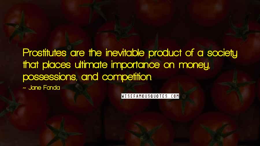 Jane Fonda Quotes: Prostitutes are the inevitable product of a society that places ultimate importance on money, possessions, and competition.