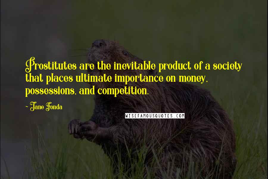 Jane Fonda Quotes: Prostitutes are the inevitable product of a society that places ultimate importance on money, possessions, and competition.