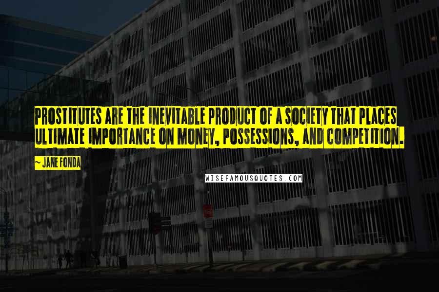 Jane Fonda Quotes: Prostitutes are the inevitable product of a society that places ultimate importance on money, possessions, and competition.