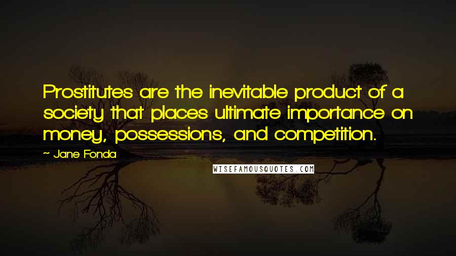 Jane Fonda Quotes: Prostitutes are the inevitable product of a society that places ultimate importance on money, possessions, and competition.