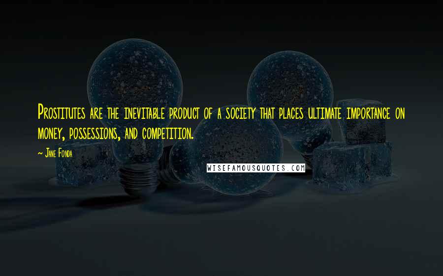 Jane Fonda Quotes: Prostitutes are the inevitable product of a society that places ultimate importance on money, possessions, and competition.