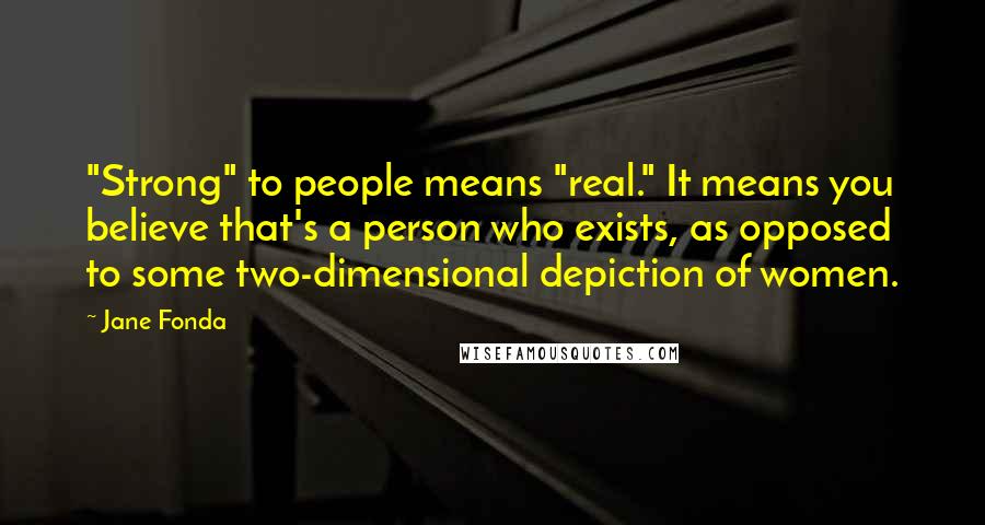 Jane Fonda Quotes: "Strong" to people means "real." It means you believe that's a person who exists, as opposed to some two-dimensional depiction of women.