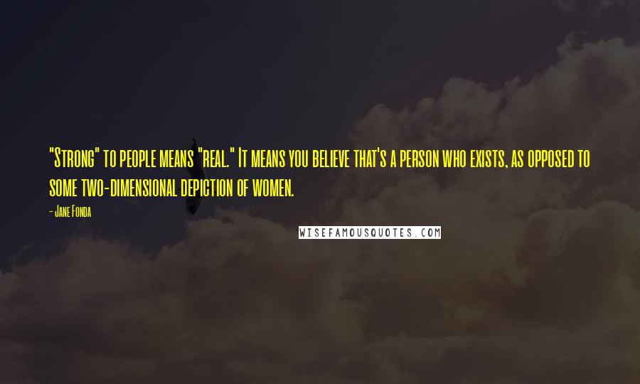 Jane Fonda Quotes: "Strong" to people means "real." It means you believe that's a person who exists, as opposed to some two-dimensional depiction of women.