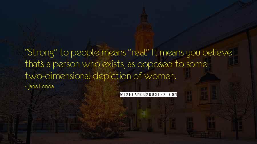 Jane Fonda Quotes: "Strong" to people means "real." It means you believe that's a person who exists, as opposed to some two-dimensional depiction of women.