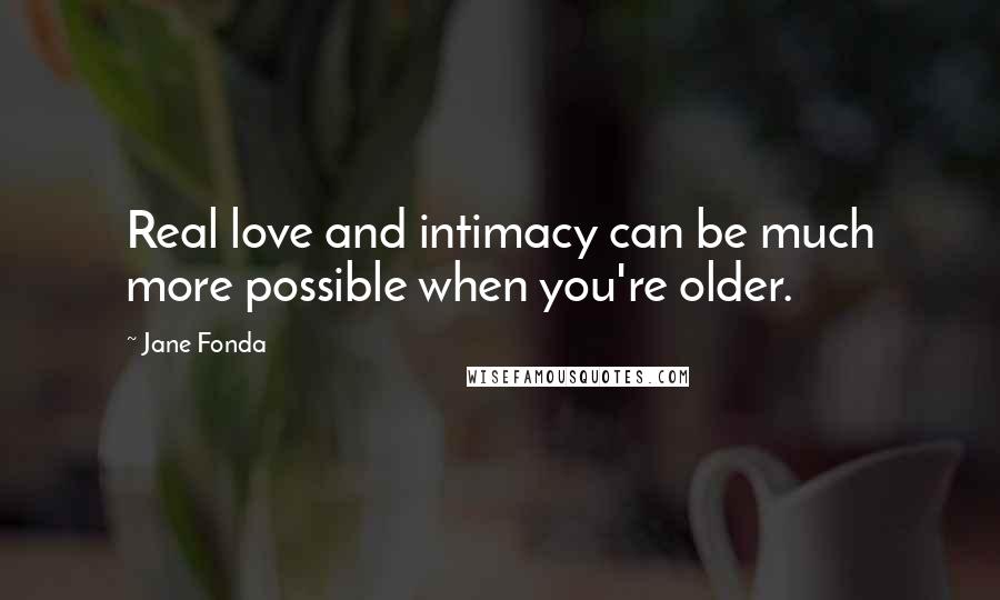 Jane Fonda Quotes: Real love and intimacy can be much more possible when you're older.