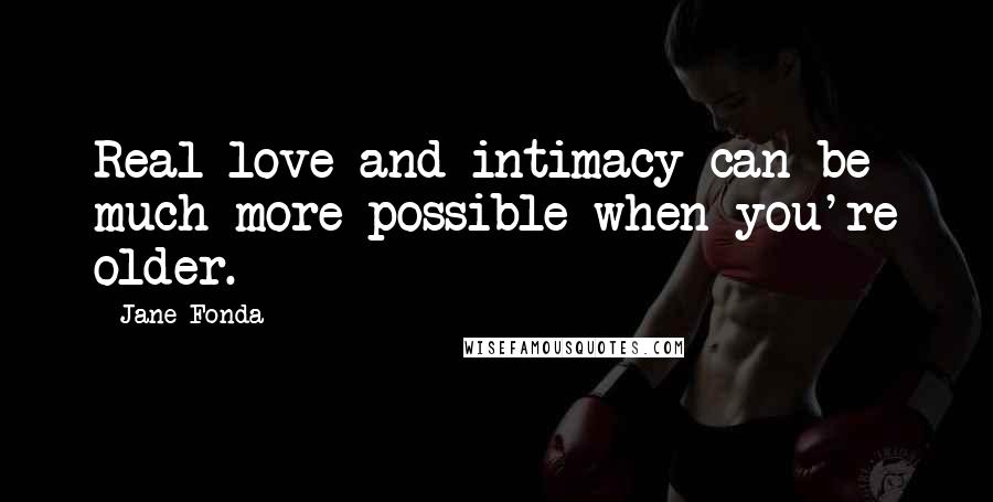 Jane Fonda Quotes: Real love and intimacy can be much more possible when you're older.