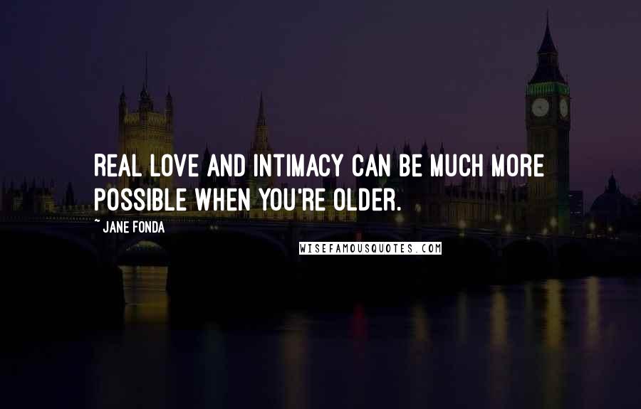 Jane Fonda Quotes: Real love and intimacy can be much more possible when you're older.