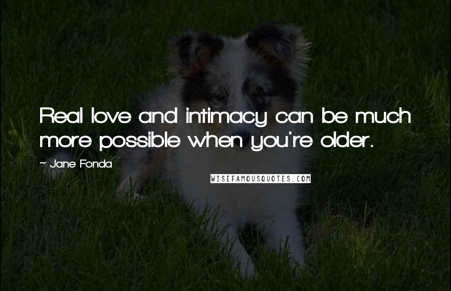 Jane Fonda Quotes: Real love and intimacy can be much more possible when you're older.