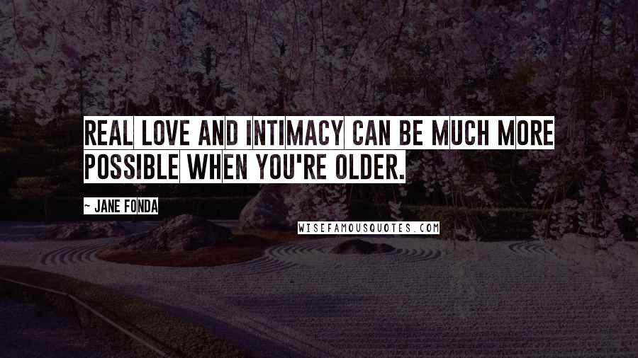 Jane Fonda Quotes: Real love and intimacy can be much more possible when you're older.