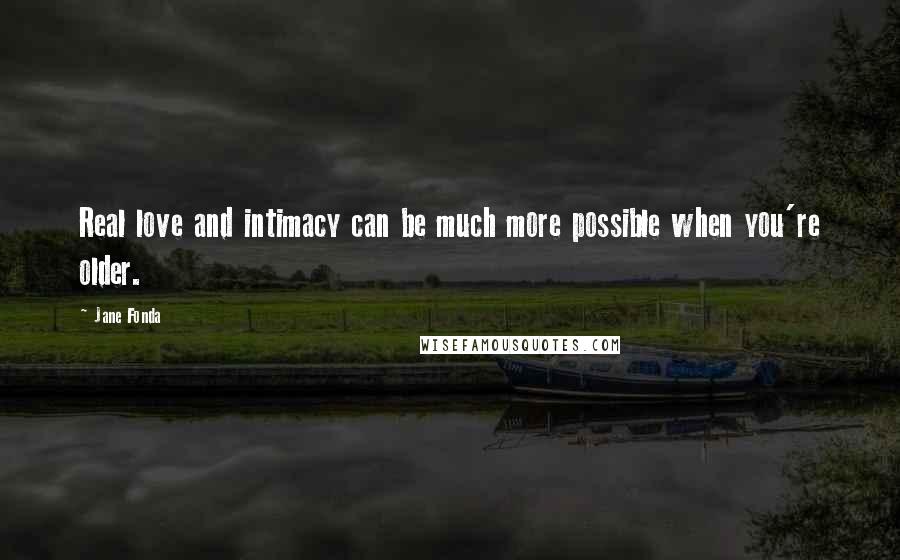 Jane Fonda Quotes: Real love and intimacy can be much more possible when you're older.