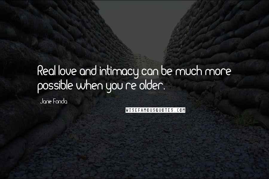 Jane Fonda Quotes: Real love and intimacy can be much more possible when you're older.