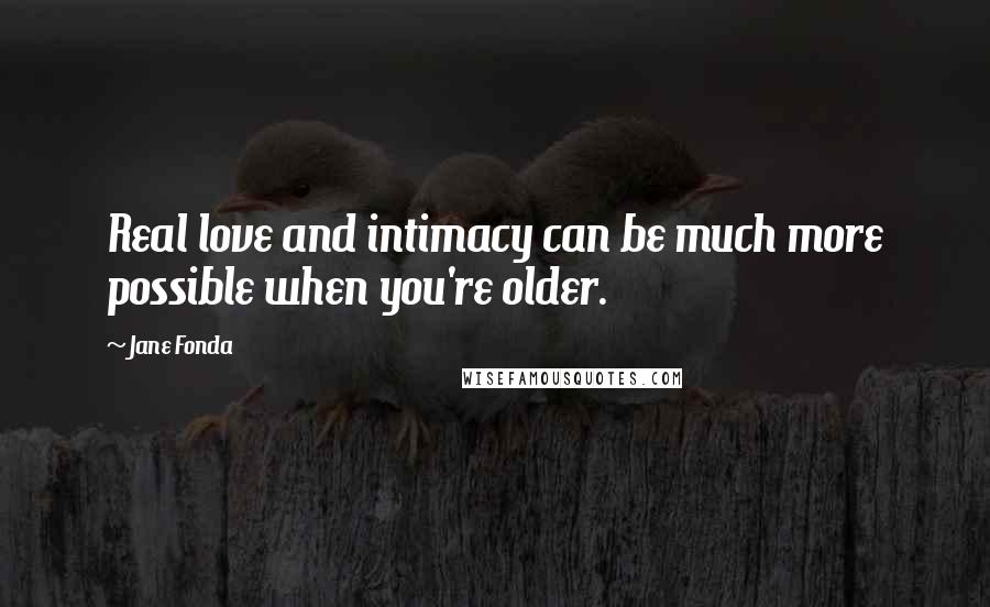 Jane Fonda Quotes: Real love and intimacy can be much more possible when you're older.