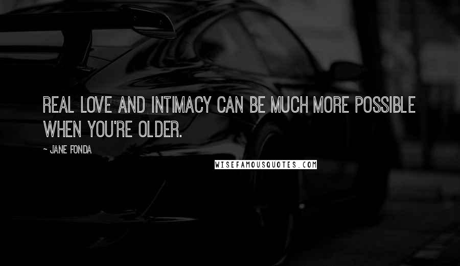 Jane Fonda Quotes: Real love and intimacy can be much more possible when you're older.