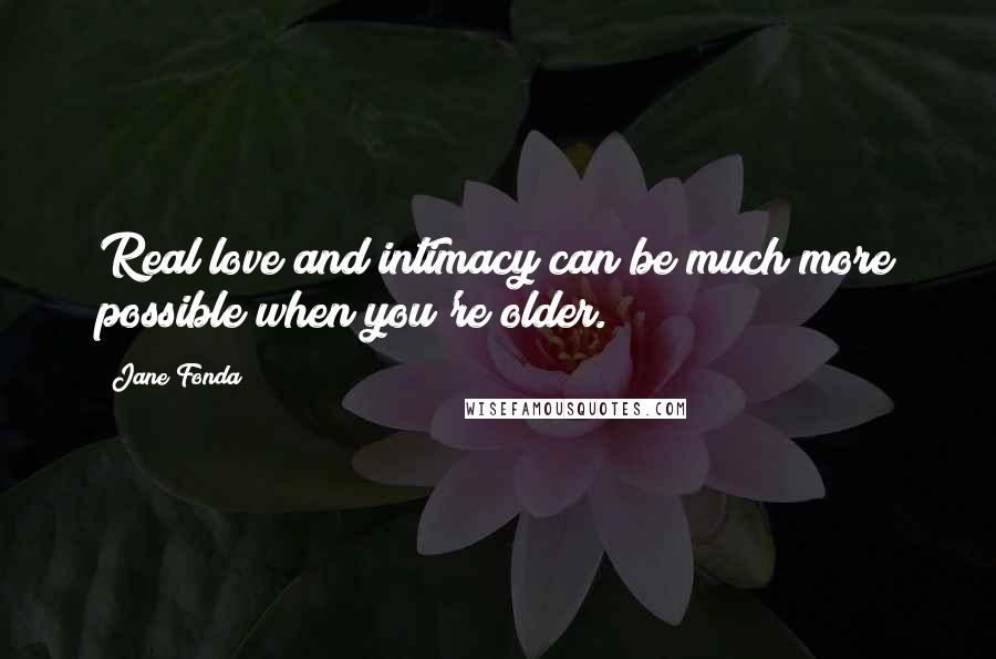 Jane Fonda Quotes: Real love and intimacy can be much more possible when you're older.