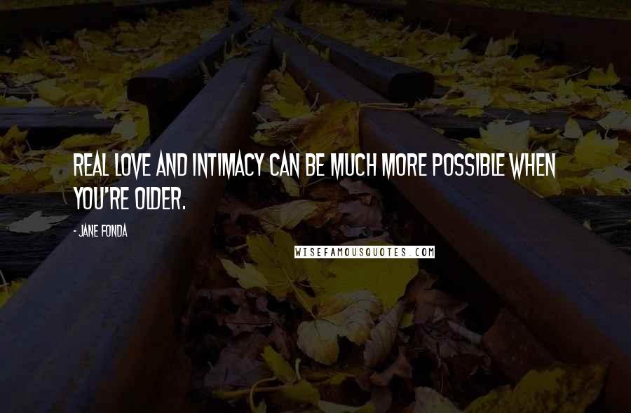 Jane Fonda Quotes: Real love and intimacy can be much more possible when you're older.