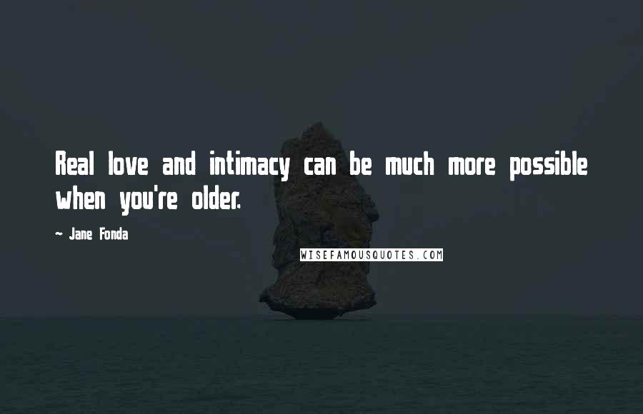 Jane Fonda Quotes: Real love and intimacy can be much more possible when you're older.