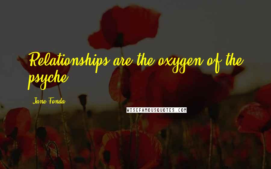 Jane Fonda Quotes: Relationships are the oxygen of the psyche.