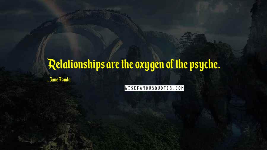 Jane Fonda Quotes: Relationships are the oxygen of the psyche.