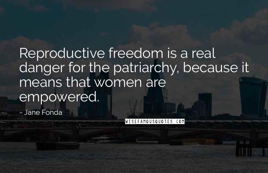 Jane Fonda Quotes: Reproductive freedom is a real danger for the patriarchy, because it means that women are empowered.