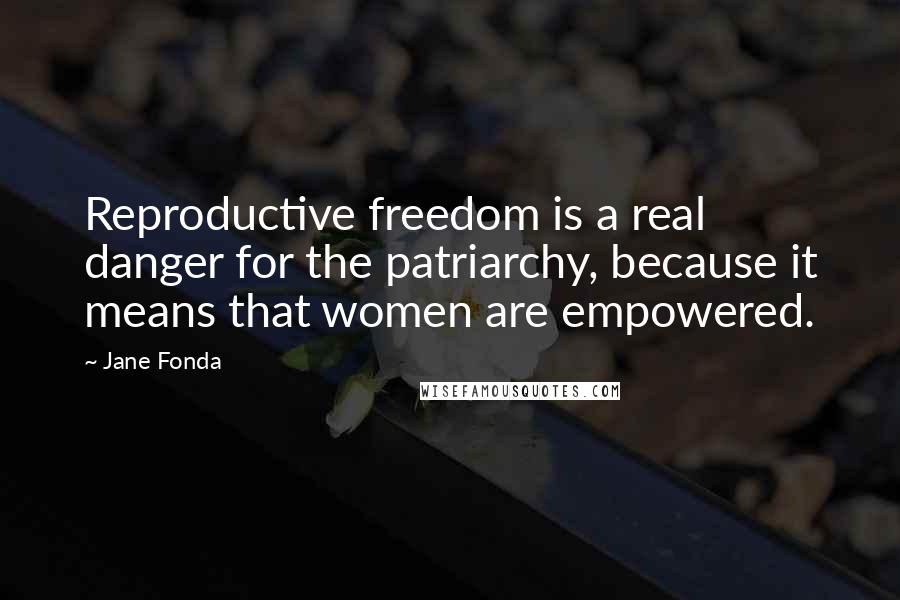 Jane Fonda Quotes: Reproductive freedom is a real danger for the patriarchy, because it means that women are empowered.