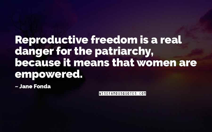 Jane Fonda Quotes: Reproductive freedom is a real danger for the patriarchy, because it means that women are empowered.