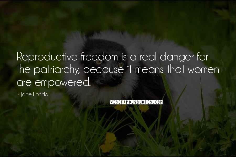 Jane Fonda Quotes: Reproductive freedom is a real danger for the patriarchy, because it means that women are empowered.