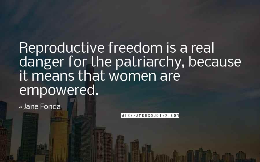 Jane Fonda Quotes: Reproductive freedom is a real danger for the patriarchy, because it means that women are empowered.