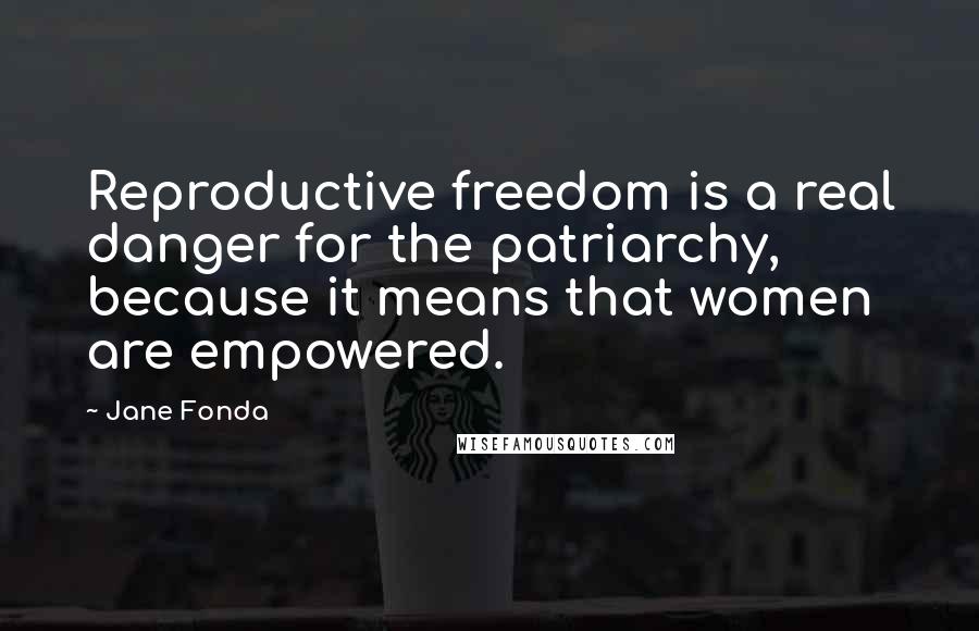 Jane Fonda Quotes: Reproductive freedom is a real danger for the patriarchy, because it means that women are empowered.