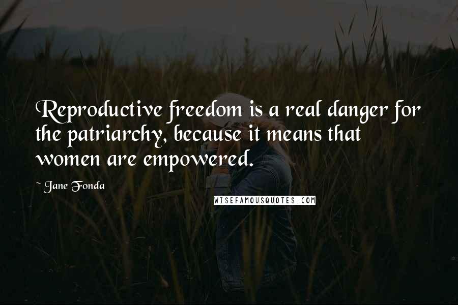 Jane Fonda Quotes: Reproductive freedom is a real danger for the patriarchy, because it means that women are empowered.