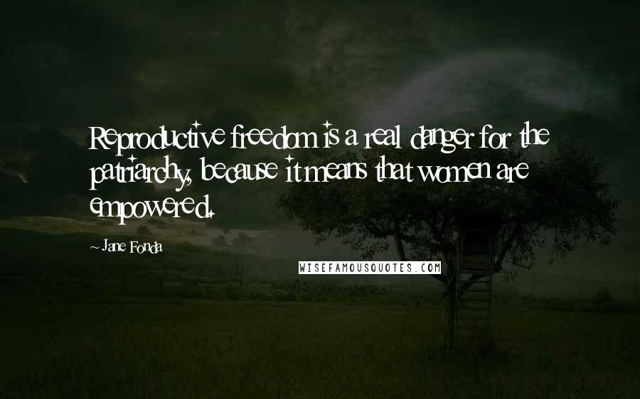Jane Fonda Quotes: Reproductive freedom is a real danger for the patriarchy, because it means that women are empowered.