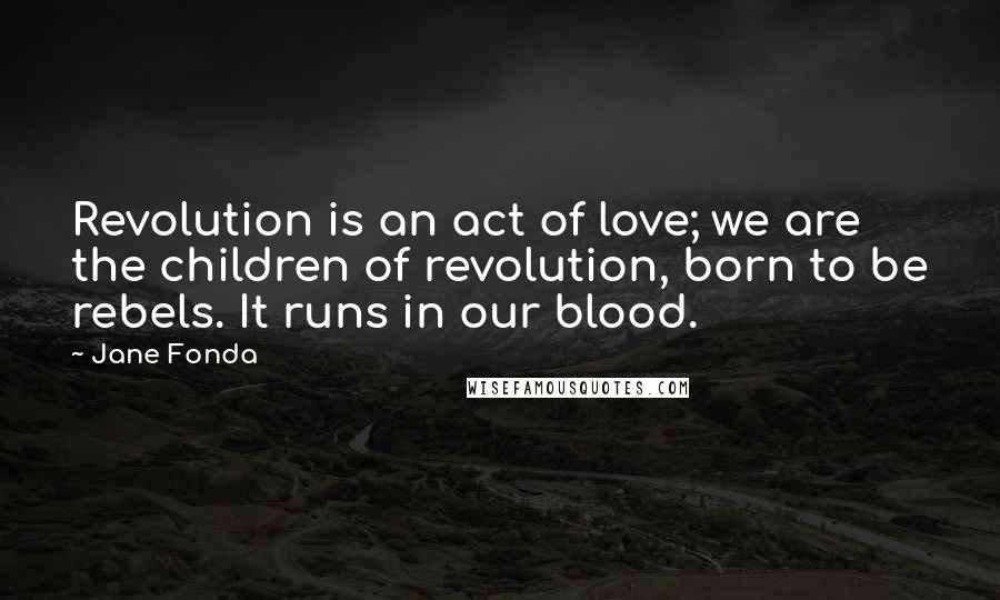 Jane Fonda Quotes: Revolution is an act of love; we are the children of revolution, born to be rebels. It runs in our blood.