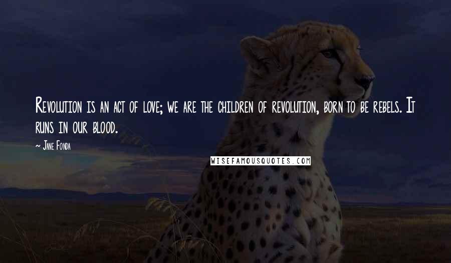 Jane Fonda Quotes: Revolution is an act of love; we are the children of revolution, born to be rebels. It runs in our blood.