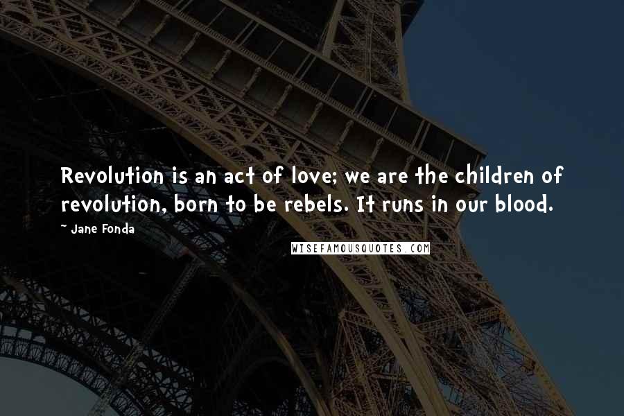 Jane Fonda Quotes: Revolution is an act of love; we are the children of revolution, born to be rebels. It runs in our blood.