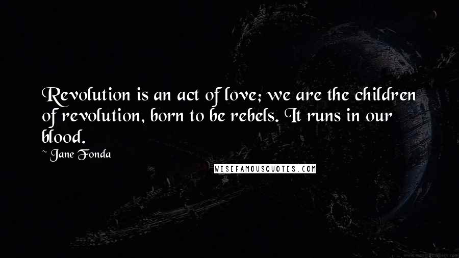 Jane Fonda Quotes: Revolution is an act of love; we are the children of revolution, born to be rebels. It runs in our blood.