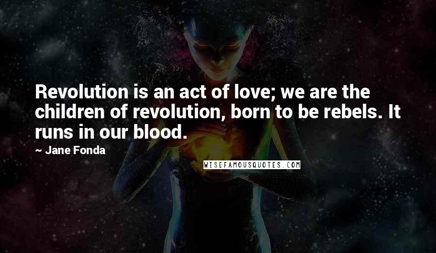 Jane Fonda Quotes: Revolution is an act of love; we are the children of revolution, born to be rebels. It runs in our blood.