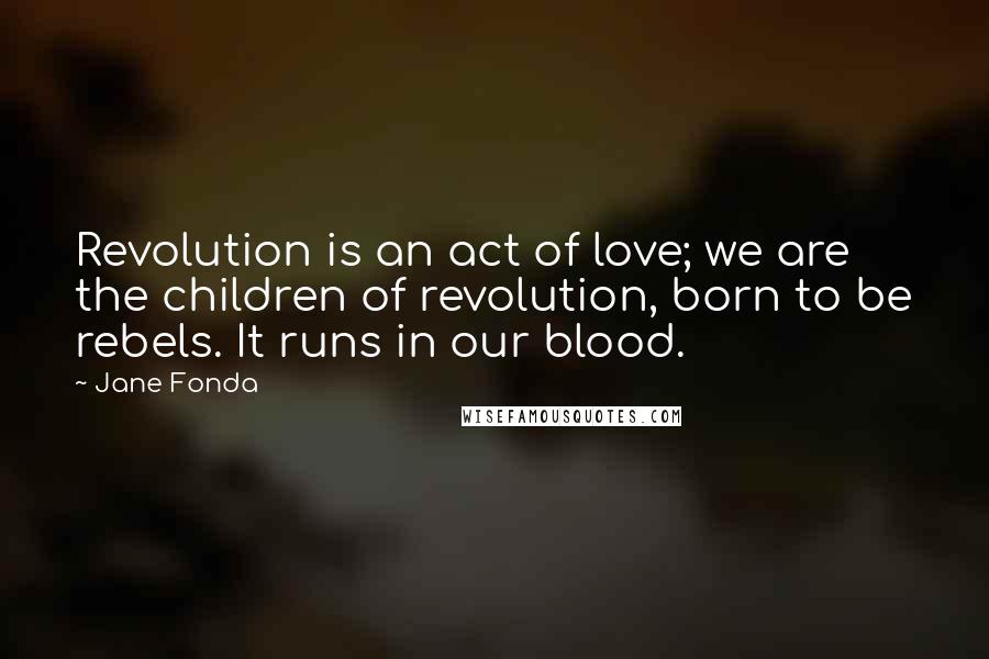 Jane Fonda Quotes: Revolution is an act of love; we are the children of revolution, born to be rebels. It runs in our blood.