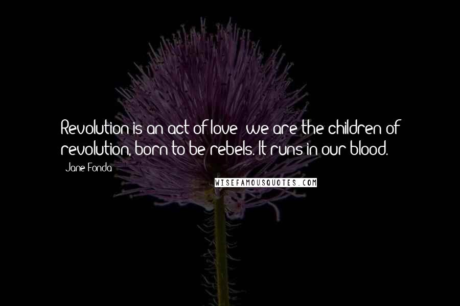 Jane Fonda Quotes: Revolution is an act of love; we are the children of revolution, born to be rebels. It runs in our blood.
