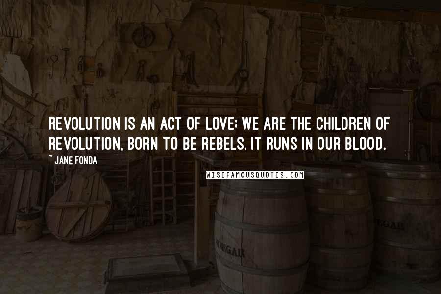 Jane Fonda Quotes: Revolution is an act of love; we are the children of revolution, born to be rebels. It runs in our blood.